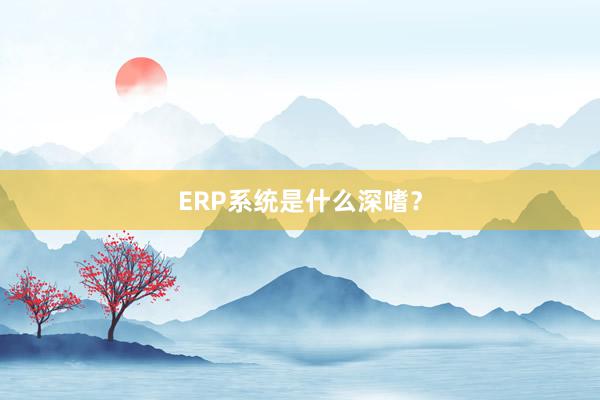 ERP系统是什么深嗜？