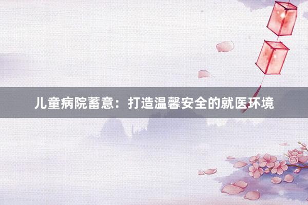 儿童病院蓄意：打造温馨安全的就医环境