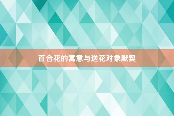 百合花的寓意与送花对象默契