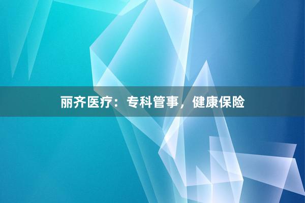 丽齐医疗：专科管事，健康保险