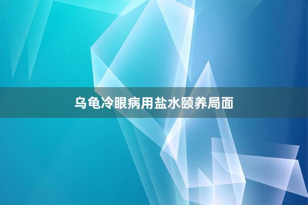乌龟冷眼病用盐水颐养局面