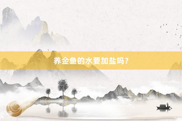 养金鱼的水要加盐吗？