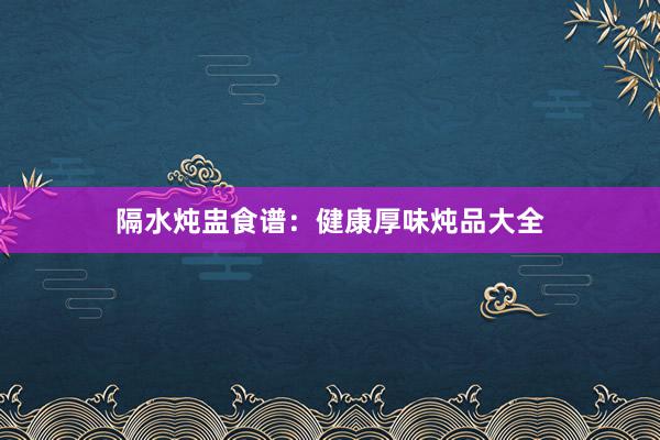 隔水炖盅食谱：健康厚味炖品大全